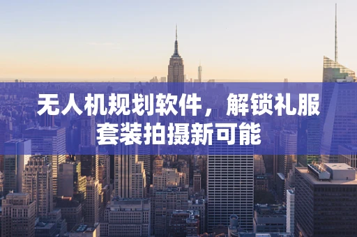 无人机规划软件，解锁礼服套装拍摄新可能