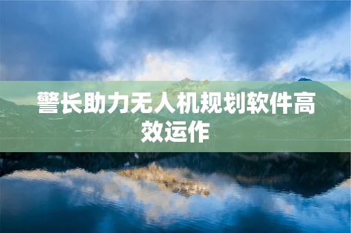 警长助力无人机规划软件高效运作