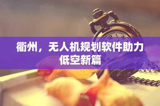 衢州，无人机规划软件助力低空新篇