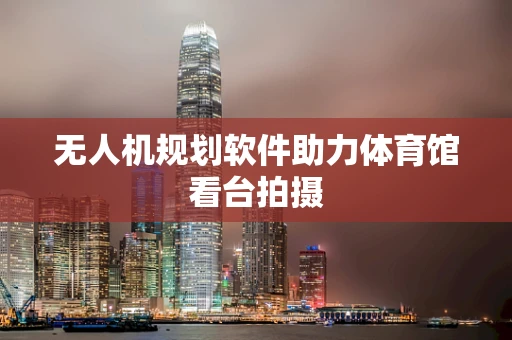 无人机规划软件助力体育馆看台拍摄