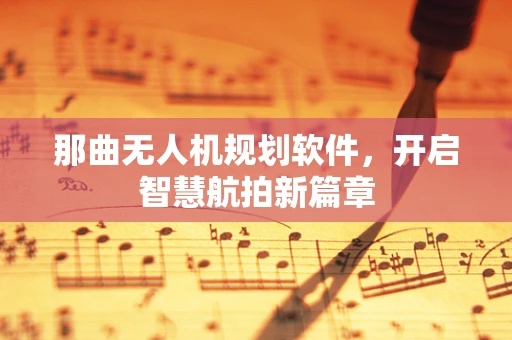 那曲无人机规划软件，开启智慧航拍新篇章