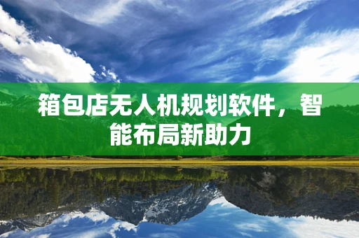 箱包店无人机规划软件，智能布局新助力