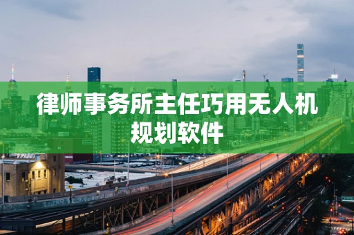 律师事务所主任巧用无人机规划软件