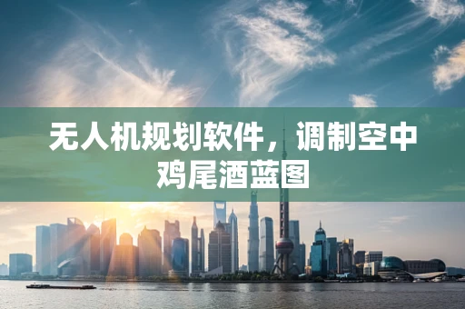 无人机规划软件，调制空中鸡尾酒蓝图
