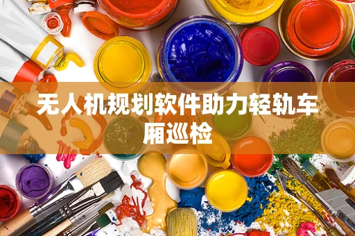 无人机规划软件助力轻轨车厢巡检