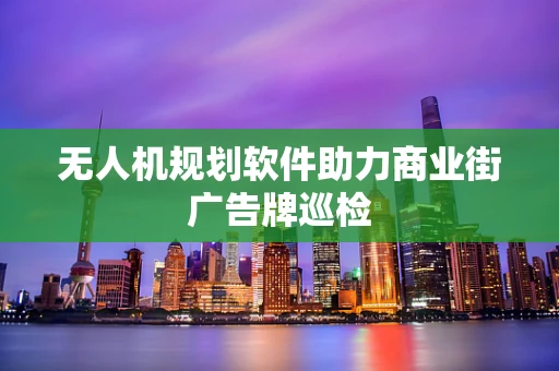 无人机规划软件助力商业街广告牌巡检