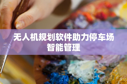 无人机规划软件助力停车场智能管理