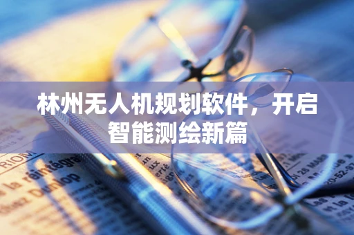 林州无人机规划软件，开启智能测绘新篇