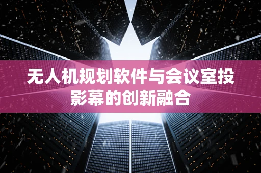 无人机规划软件与会议室投影幕的创新融合