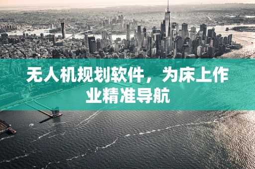 无人机规划软件，为床上作业精准导航