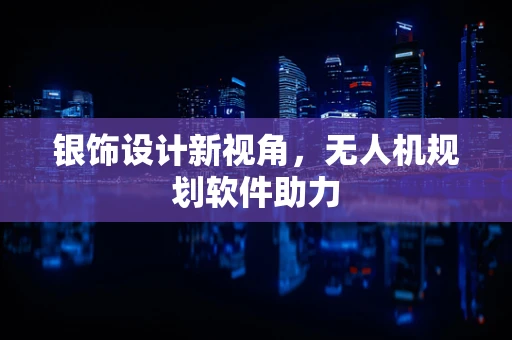 银饰设计新视角，无人机规划软件助力