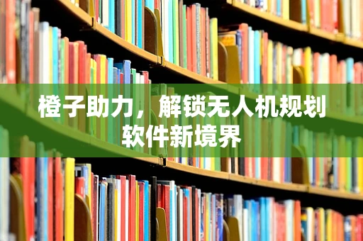 橙子助力，解锁无人机规划软件新境界