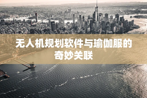 无人机规划软件与瑜伽服的奇妙关联