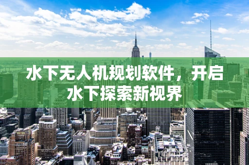 水下无人机规划软件，开启水下探索新视界