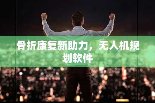 骨折康复新助力，无人机规划软件