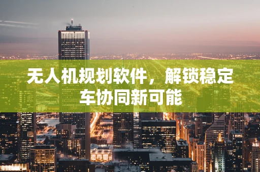 无人机规划软件，解锁稳定车协同新可能