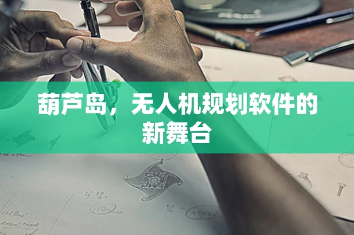 葫芦岛，无人机规划软件的新舞台