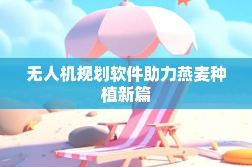 无人机规划软件助力燕麦种植新篇