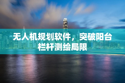 无人机规划软件，突破阳台栏杆测绘局限