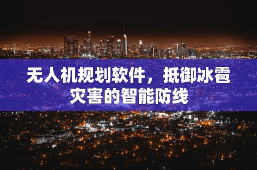 无人机规划软件，抵御冰雹灾害的智能防线
