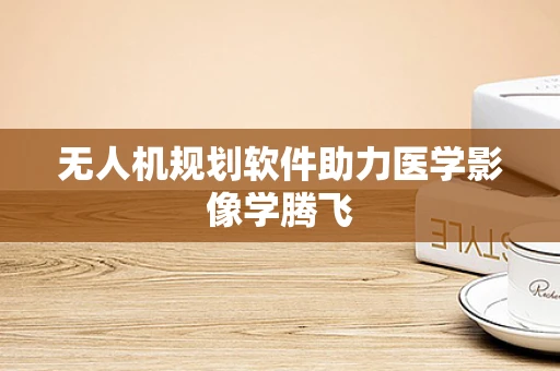 无人机规划软件助力医学影像学腾飞