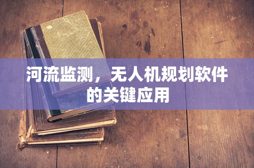 河流监测，无人机规划软件的关键应用