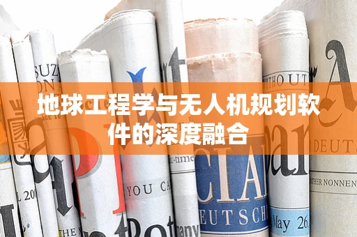 地球工程学与无人机规划软件的深度融合