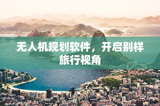 无人机规划软件，开启别样旅行视角