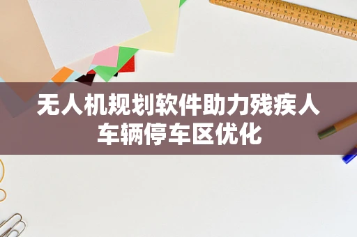 无人机规划软件助力残疾人车辆停车区优化