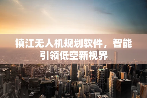 镇江无人机规划软件，智能引领低空新视界