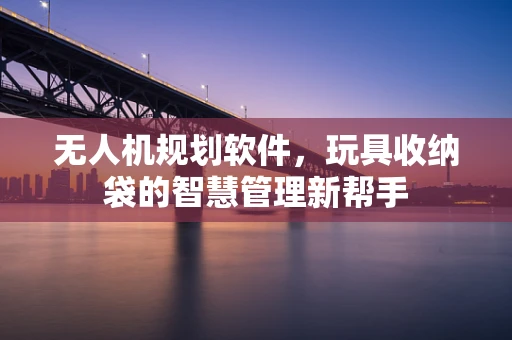 无人机规划软件，玩具收纳袋的智慧管理新帮手