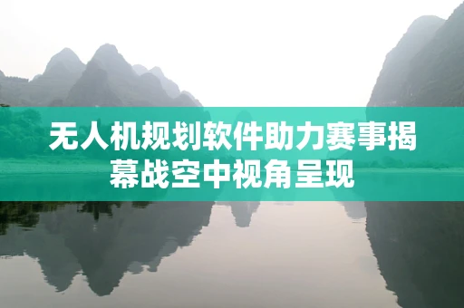无人机规划软件助力赛事揭幕战空中视角呈现