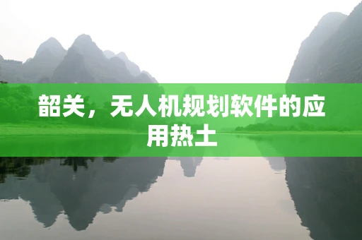 韶关，无人机规划软件的应用热土