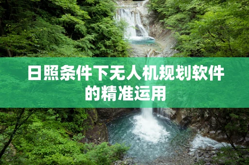 日照条件下无人机规划软件的精准运用