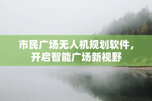 市民广场无人机规划软件，开启智能广场新视野