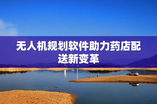 无人机规划软件助力药店配送新变革