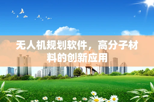 无人机规划软件，高分子材料的创新应用