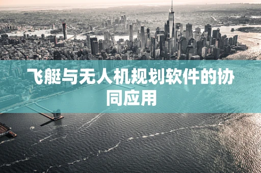 飞艇与无人机规划软件的协同应用