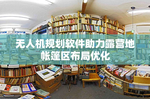 无人机规划软件助力露营地帐篷区布局优化