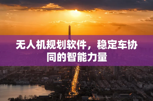 无人机规划软件，稳定车协同的智能力量