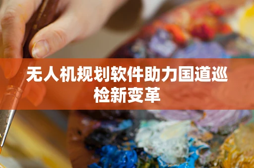无人机规划软件助力国道巡检新变革