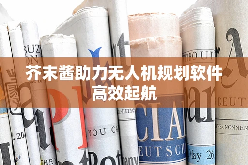 芥末酱助力无人机规划软件高效起航