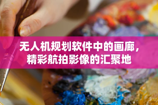 无人机规划软件中的画廊，精彩航拍影像的汇聚地