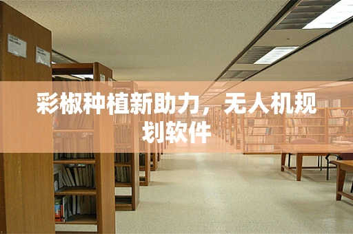 彩椒种植新助力，无人机规划软件