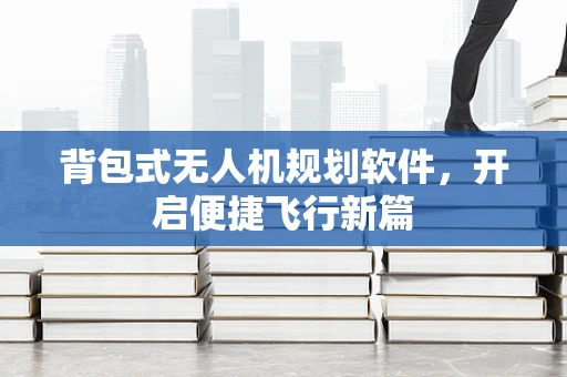 背包式无人机规划软件，开启便捷飞行新篇