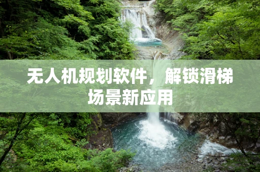 无人机规划软件，解锁滑梯场景新应用