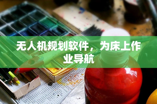 无人机规划软件，为床上作业导航