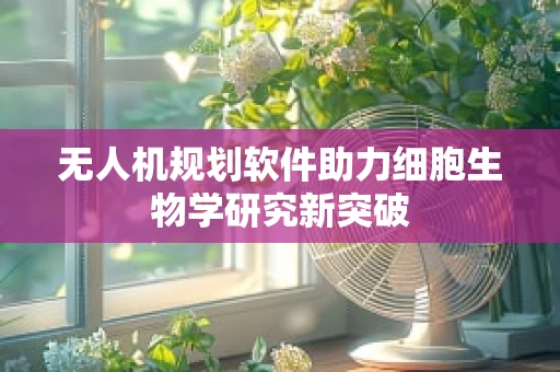 无人机规划软件助力细胞生物学研究新突破