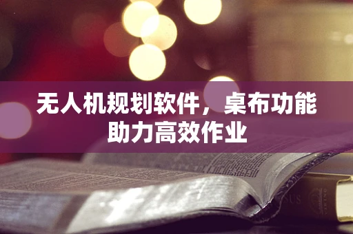 无人机规划软件，桌布功能助力高效作业