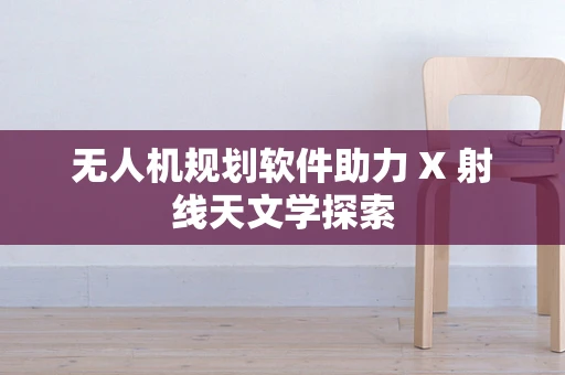 无人机规划软件助力 X 射线天文学探索